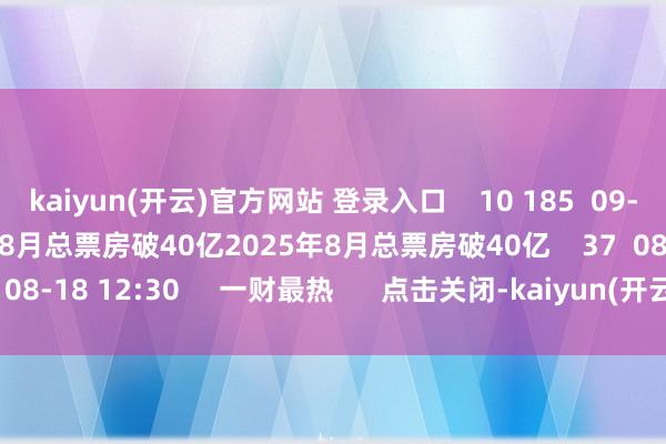   kaiyun(开云)官方网站 登录入口    10 185  09-09 14:38     2025年8月总票房破40亿2025年8月总票房破40亿    37  08-18 12:30     一财最热      点击关闭-kaiyun(开云)官方网站 登录入口