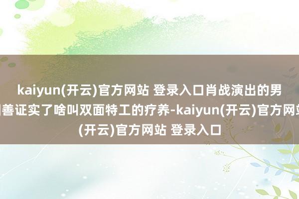   kaiyun(开云)官方网站 登录入口肖战演出的男主任少白圆善证实了啥叫双面特工的疗养-kaiyun(开云)官方网站 登录入口