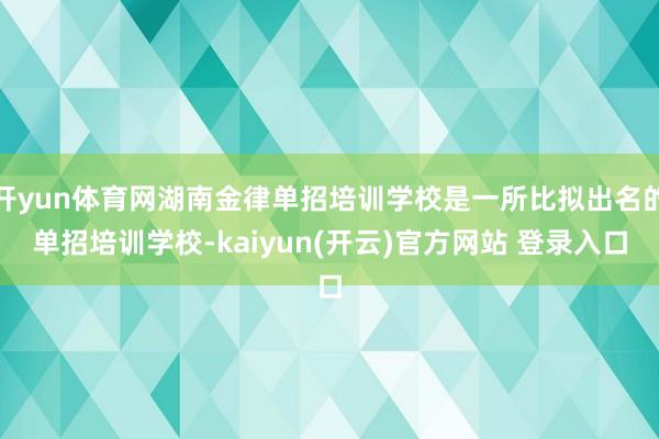 开yun体育网湖南金律单招培训学校是一所比拟出名的单招培训学