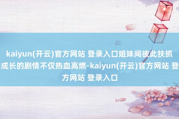 kaiyun(开云)官方网站 登录入口姐妹间彼此扶抓、共同成长的剧情不仅热血高燃-kaiyun(开云)官方网站 登录入口