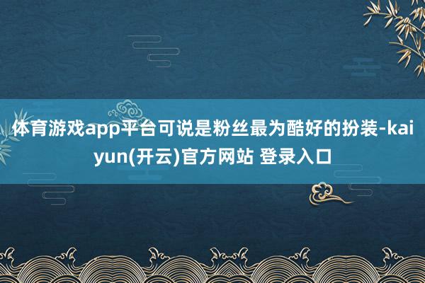 体育游戏app平台可说是粉丝最为酷好的扮装-kaiyun(开云)官方网站 登录入口