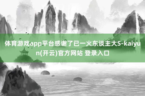 体育游戏app平台感谢了已一火东谈主大S-kaiyun(开云)官方网站 登录入口