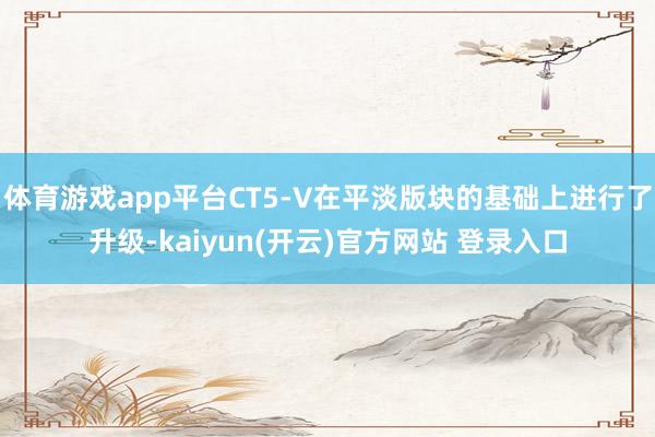 体育游戏app平台CT5-V在平淡版块的基础上进行了升级-kaiyun(开云)官方网站 登录入口