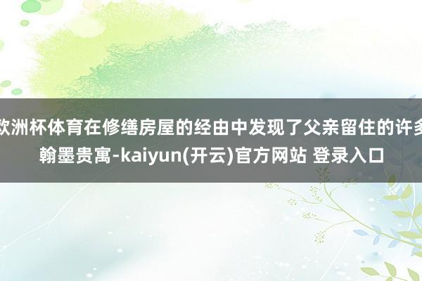 欧洲杯体育在修缮房屋的经由中发现了父亲留住的许多翰墨贵寓-kaiyun(开云)官方网站 登录入口