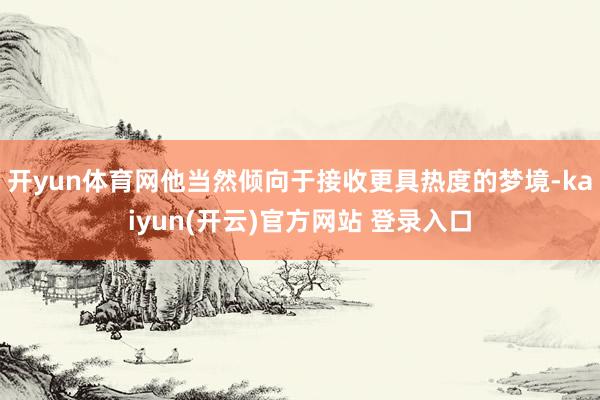 开yun体育网他当然倾向于接收更具热度的梦境-kaiyun(开云)官方网站 登录入口