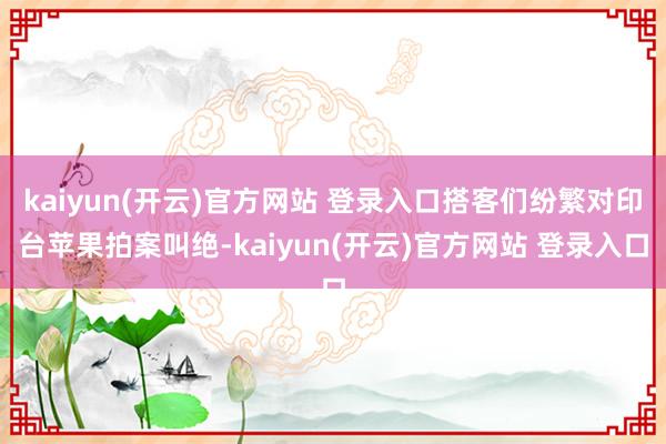 kaiyun(开云)官方网站 登录入口搭客们纷繁对印台苹果拍