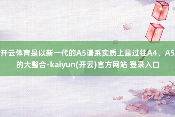 开云体育是以新一代的A5谱系实质上是过往A4、A5的大整合-kaiyun(开云)官方网站 登录入口