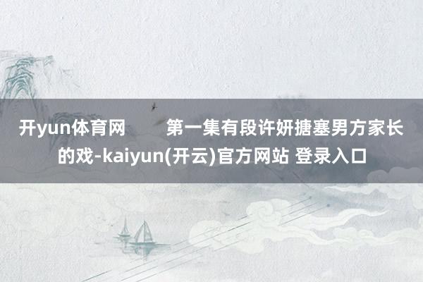 开yun体育网        第一集有段许妍搪塞男方家长的戏-kaiyun(开云)官方网站 登录入口