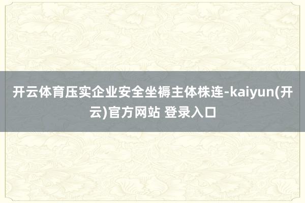 开云体育压实企业安全坐褥主体株连-kaiyun(开云)官方网