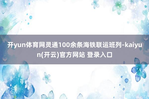 开yun体育网灵通100余条海铁联运班列-kaiyun(开云