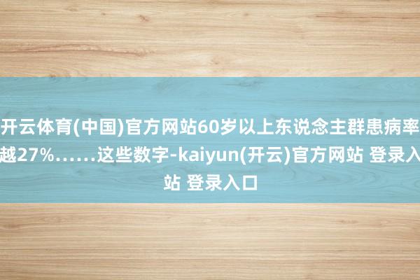 开云体育(中国)官方网站60岁以上东说念主群患病率跨越27%……这些数字-kaiyun(开云)官方网站 登录入口