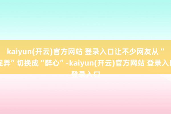 kaiyun(开云)官方网站 登录入口让不少网友从“捉弄”切换成“醉心”-kaiyun(开云)官方网站 登录入口