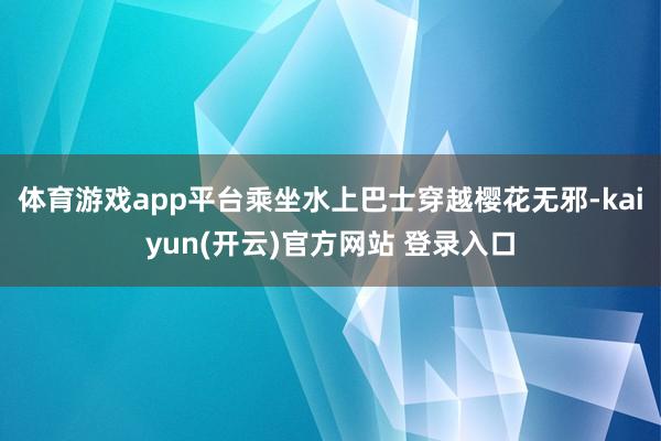 体育游戏app平台乘坐水上巴士穿越樱花无邪-kaiyun(开云)官方网站 登录入口