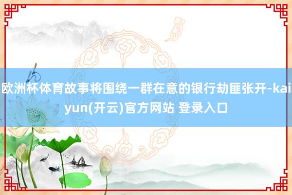 欧洲杯体育故事将围绕一群在意的银行劫匪张开-kaiyun(开云)官方网站 登录入口