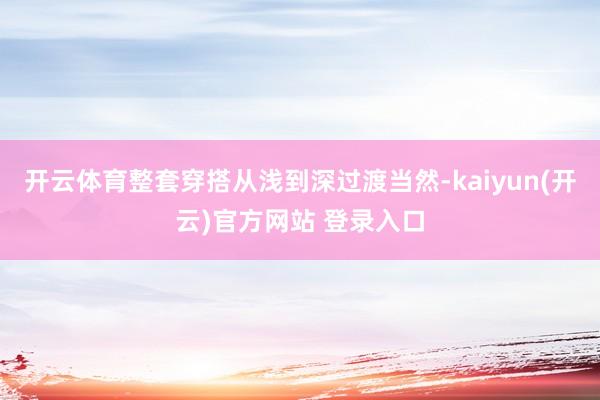 开云体育整套穿搭从浅到深过渡当然-kaiyun(开云)官方网站 登录入口