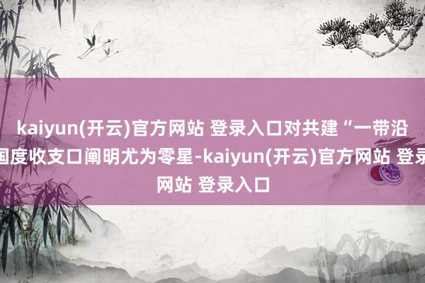 kaiyun(开云)官方网站 登录入口对共建“一带沿途”国度