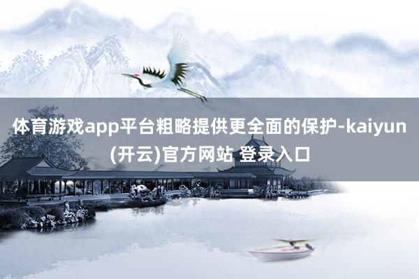 体育游戏app平台粗略提供更全面的保护-kaiyun(开云)官方网站 登录入口
