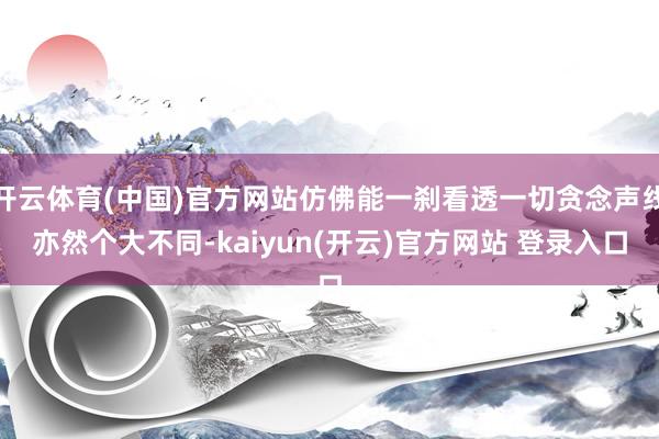 开云体育(中国)官方网站仿佛能一刹看透一切贪念声线亦然个大不同-kaiyun(开云)官方网站 登录入口