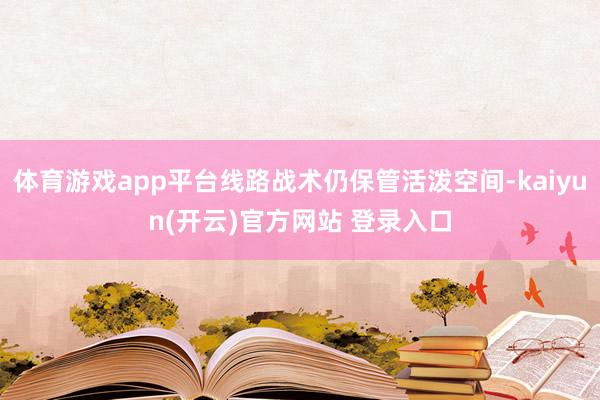 体育游戏app平台线路战术仍保管活泼空间-kaiyun(开云
