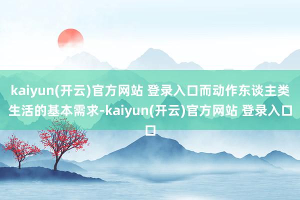 kaiyun(开云)官方网站 登录入口而动作东谈主类生活的基本需求-kaiyun(开云)官方网站 登录入口