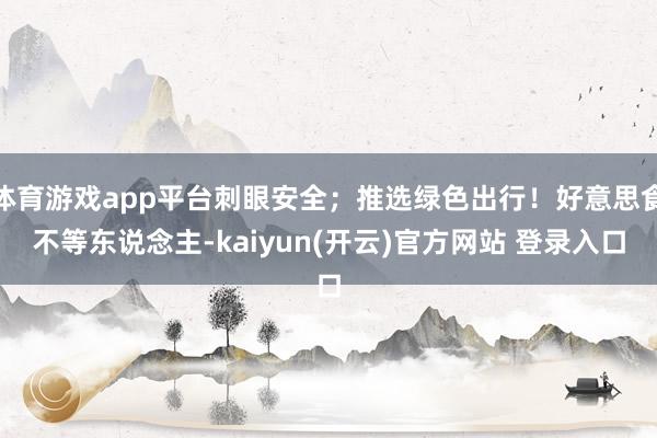 体育游戏app平台刺眼安全;推选绿色出行!好意思食不等东说念主-kaiyun(开云)官方网站 登录入口