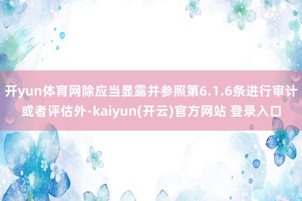 开yun体育网除应当显露并参照第6.1.6条进行审计或者评估外-kaiyun(开云)官方网站 登录入口