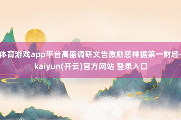 体育游戏app平台高盛调研文告激励慈祥据第一财经-kaiyun(开云)官方网站 登录入口