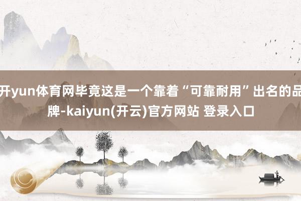 开yun体育网毕竟这是一个靠着“可靠耐用”出名的品牌-kaiyun(开云)官方网站 登录入口