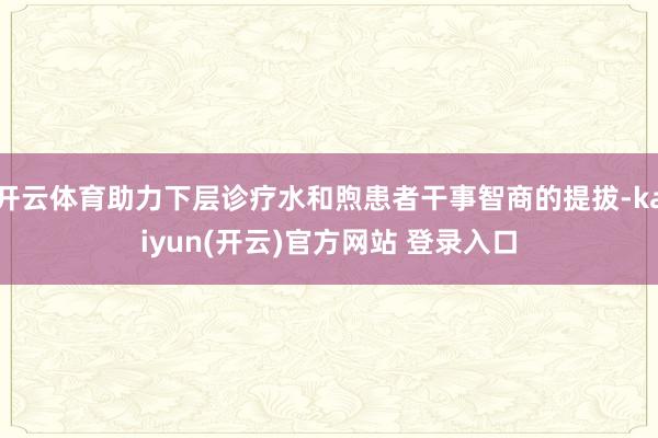 开云体育助力下层诊疗水和煦患者干事智商的提拔-kaiyun(开云)官方网站 登录入口
