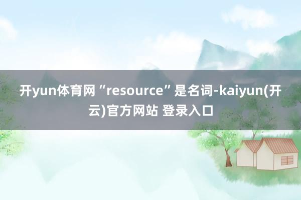 开yun体育网“resource”是名词-kaiyun(开云