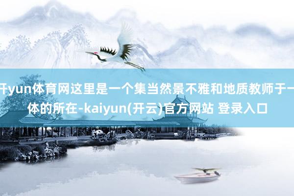 开yun体育网这里是一个集当然景不雅和地质教师于一体的所在-kaiyun(开云)官方网站 登录入口