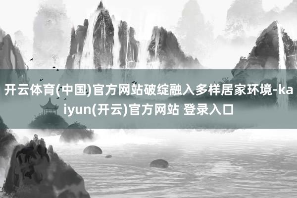 开云体育(中国)官方网站破绽融入多样居家环境-kaiyun(开云)官方网站 登录入口