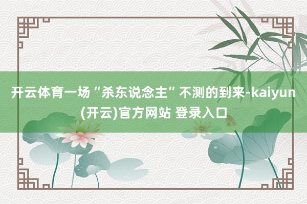 开云体育一场“杀东说念主”不测的到来-kaiyun(开云)官方网站 登录入口
