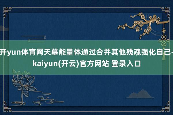 开yun体育网天墓能量体通过合并其他残魂强化自己-kaiyun(开云)官方网站 登录入口
