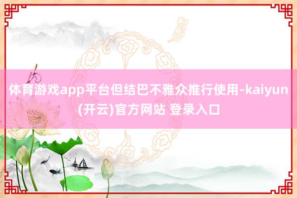 体育游戏app平台但结巴不雅众推行使用-kaiyun(开云)官方网站 登录入口