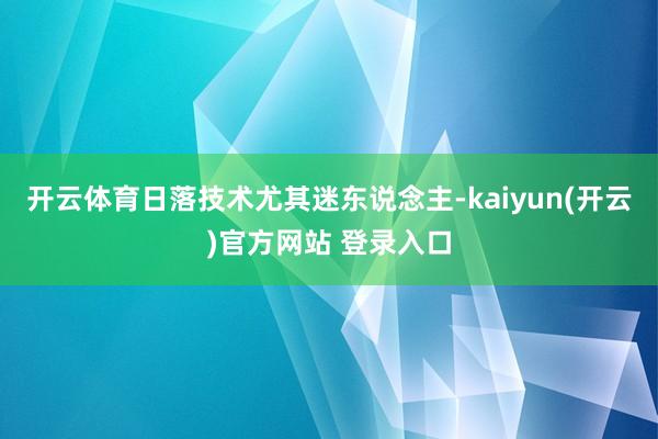 开云体育日落技术尤其迷东说念主-kaiyun(开云)官方网站