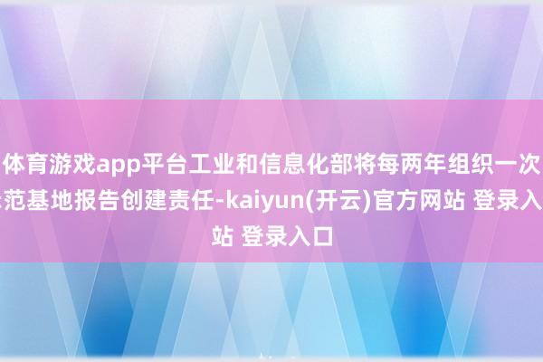 体育游戏app平台工业和信息化部将每两年组织一次示范基地报告创建责任-kaiyun(开云)官方网站 登录入口
