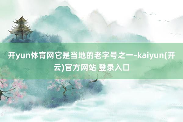 开yun体育网它是当地的老字号之一-kaiyun(开云)官方网站 登录入口