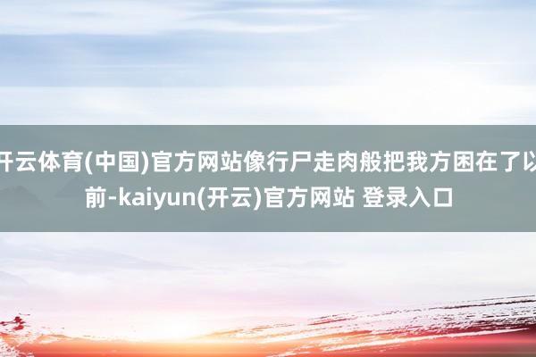 开云体育(中国)官方网站像行尸走肉般把我方困在了以前-kaiyun(开云)官方网站 登录入口