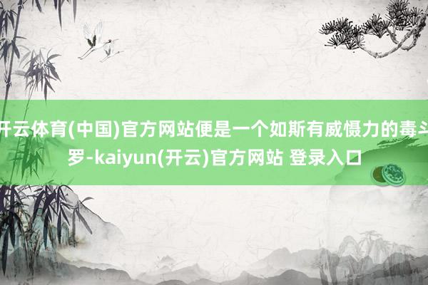 开云体育(中国)官方网站便是一个如斯有威慑力的毒斗罗-kaiyun(开云)官方网站 登录入口