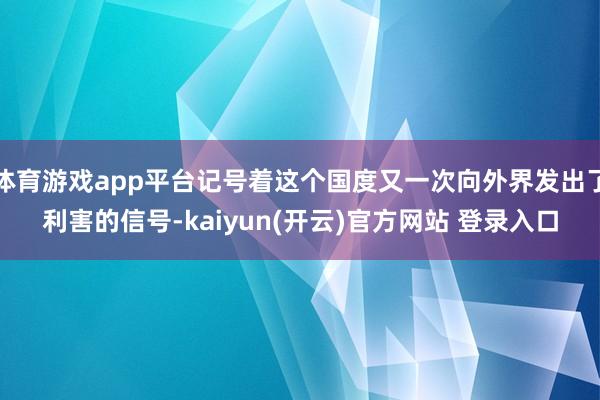 体育游戏app平台记号着这个国度又一次向外界发出了利害的信号-kaiyun(开云)官方网站 登录入口