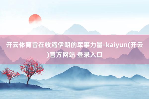 开云体育旨在收缩伊朗的军事力量-kaiyun(开云)官方网站 登录入口