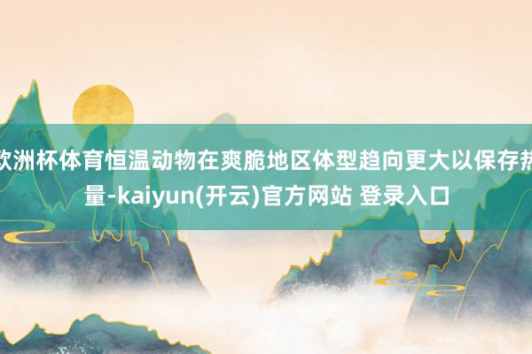 欧洲杯体育恒温动物在爽脆地区体型趋向更大以保存热量-kaiy