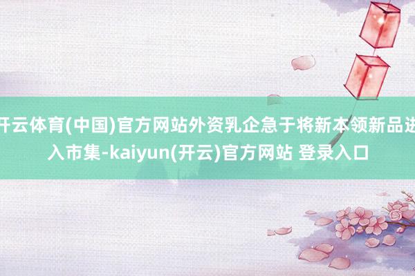 开云体育(中国)官方网站外资乳企急于将新本领新品进入市集-kaiyun(开云)官方网站 登录入口