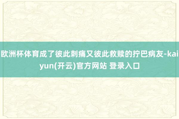 欧洲杯体育成了彼此刺痛又彼此救赎的拧巴病友-kaiyun(开