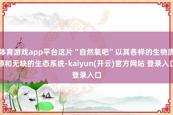 体育游戏app平台这片“自然氧吧”以其各样的生物质源和无缺的