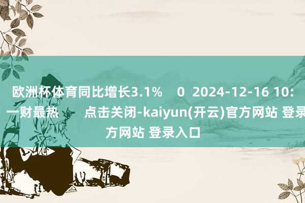   欧洲杯体育同比增长3.1%    0  2024-12-16 10:08     一财最热       点击关闭-kaiyun(开云)官方网站 登录入口
