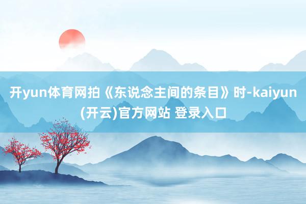   开yun体育网拍《东说念主间的条目》时-kaiyun(开云)官方网站 登录入口