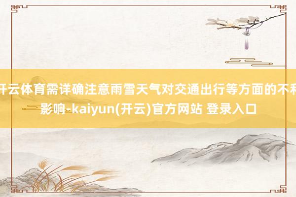 开云体育需详确注意雨雪天气对交通出行等方面的不利影响-kaiyun(开云)官方网站 登录入口