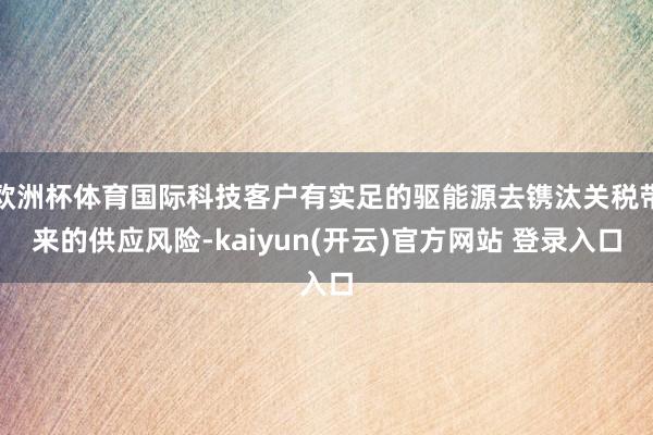 欧洲杯体育国际科技客户有实足的驱能源去镌汰关税带来的供应风险-kaiyun(开云)官方网站 登录入口